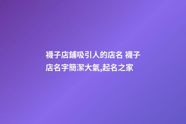 襪子店鋪吸引人的店名 襪子店名字簡潔大氣,起名之家